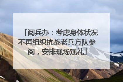 阅兵办：考虑身体状况不再组织抗战老兵方队参阅，安排现场观礼