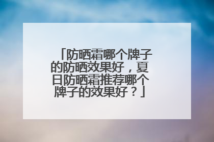 防晒霜哪个牌子的防晒效果好，夏日防晒霜推荐哪个牌子的效果好？