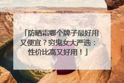 防晒霜哪个牌子最好用又便宜？穷鬼女大严选：性价比高又好用！