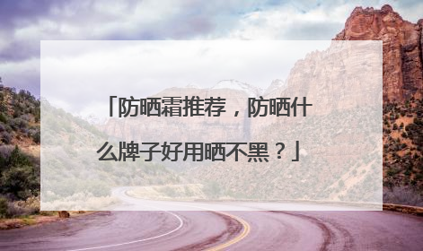 防晒霜推荐，防晒什么牌子好用晒不黑？