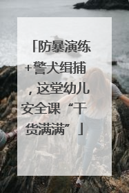 防暴演练+警犬缉捕，这堂幼儿安全课“干货满满”