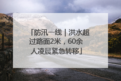 防汛一线｜洪水超过路面2米，60余人凌晨紧急转移