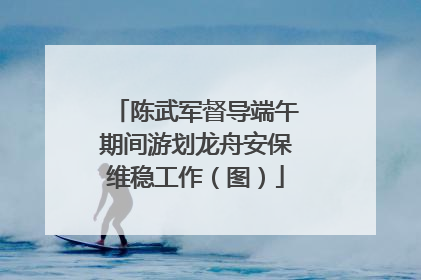 陈武军督导端午期间游划龙舟安保维稳工作（图）