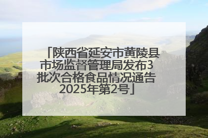 陕西省延安市黄陵县市场监督管理局发布3批次合格食品情况通告2025年第2号