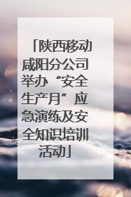 陕西移动咸阳分公司举办“安全生产月”应急演练及安全知识培训活动