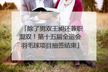 除了男双王昶还兼职混双！第十五届全运会羽毛球项目抽签结束