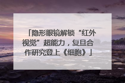 隐形眼镜解锁“红外视觉”超能力，复旦合作研究登上《细胞》