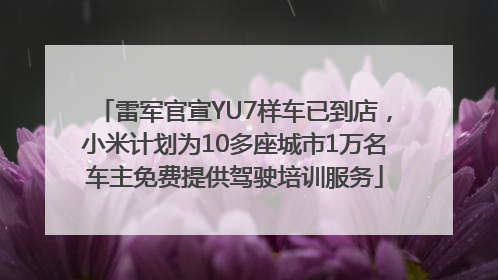 雷军官宣YU7样车已到店，小米计划为10多座城市1万名车主免费提供驾驶培训服务