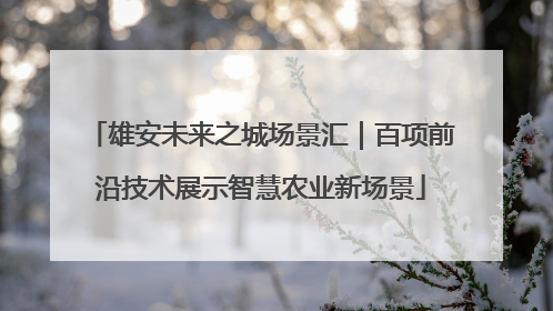 雄安未来之城场景汇｜百项前沿技术展示智慧农业新场景