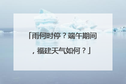 雨何时停？端午期间，福建天气如何？