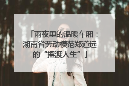 雨夜里的温暖车厢：湖南省劳动模范郑道远的“摆渡人生”