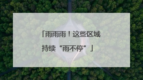雨雨雨！这些区域持续“雨不停”