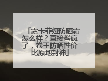 露卡菲娅防晒霜怎么样？直接鲨疯了，卷王防晒性价比原地封神