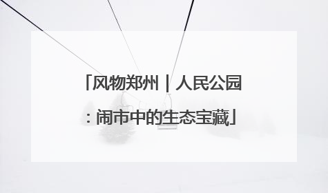 风物郑州｜人民公园：闹市中的生态宝藏