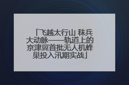 飞越太行山 秣兵大动脉——轨道上的京津冀首批无人机蜂巢投入汛期实战