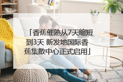 香蕉催熟从7天缩短到3天 新发地国际香蕉集散中心正式启用