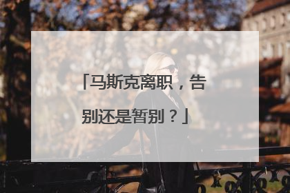 马斯克离职，告别还是暂别？