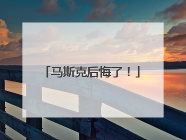 马斯克后悔了！