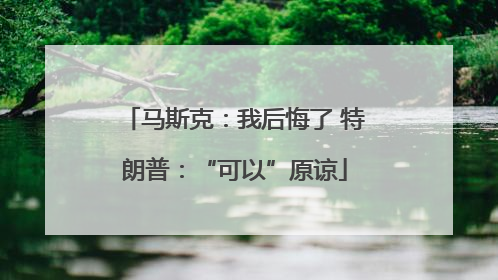 马斯克：我后悔了 特朗普：“可以”原谅