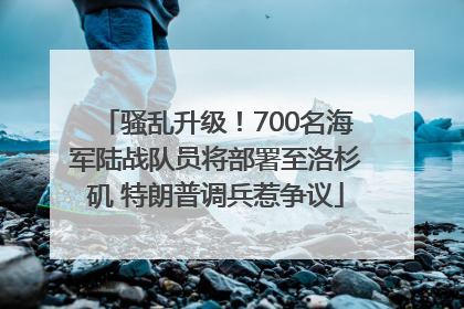 骚乱升级！700名海军陆战队员将部署至洛杉矶 特朗普调兵惹争议