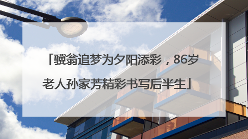 骥翁追梦为夕阳添彩，86岁老人孙家芳精彩书写后半生