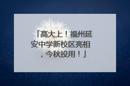 高大上！福州延安中学新校区亮相，今秋投用！
