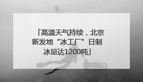 高温天气持续，北京新发地“冰工厂”日制冰量达1200吨
