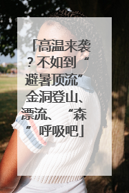 高温来袭？不如到“避暑顶流”金洞登山、漂流、“森”呼吸吧