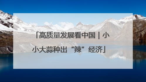 高质量发展看中国｜小小大蒜种出“辣”经济