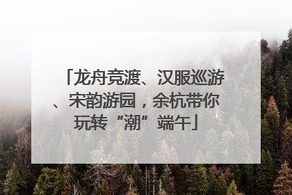 龙舟竞渡、汉服巡游、宋韵游园，余杭带你玩转“潮”端午