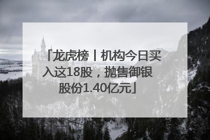龙虎榜丨机构今日买入这18股，抛售御银股份1.40亿元