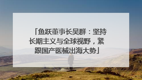 鱼跃董事长吴群：坚持长期主义与全球视野，紧跟国产医械出海大势