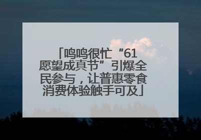 鸣鸣很忙“61 愿望成真节”引爆全民参与，让普惠零食消费体验触手可及