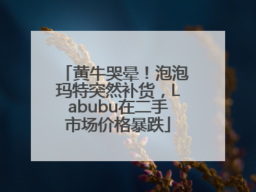 黄牛哭晕！泡泡玛特突然补货，Labubu在二手市场价格暴跌