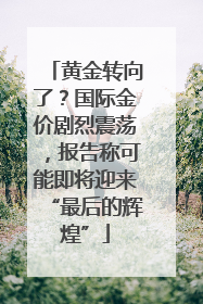 黄金转向了？国际金价剧烈震荡，报告称可能即将迎来“最后的辉煌”