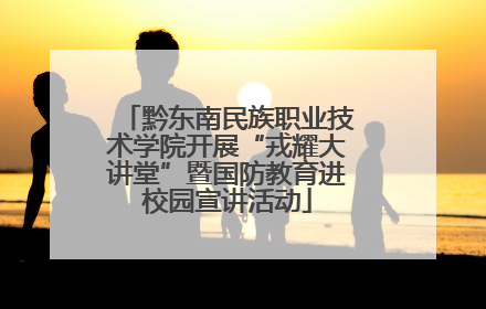 黔东南民族职业技术学院开展“戎耀大讲堂”暨国防教育进校园宣讲活动