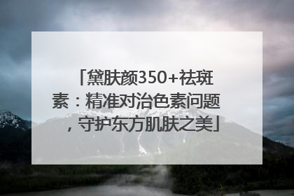 黛肤颜350+祛斑素：精准对治色素问题，守护东方肌肤之美