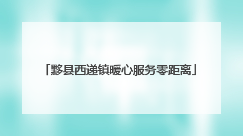 黟县西递镇暖心服务零距离