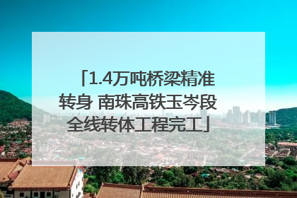 1.4万吨桥梁精准转身 南珠高铁玉岑段全线转体工程完工