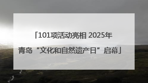 101项活动亮相 2025年青岛“文化和自然遗产日”启幕