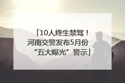 10人终生禁驾！河南交警发布5月份“五大曝光”警示