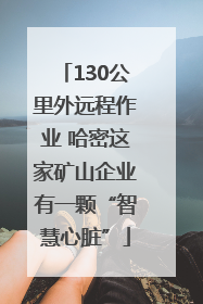130公里外远程作业 哈密这家矿山企业有一颗“智慧心脏”