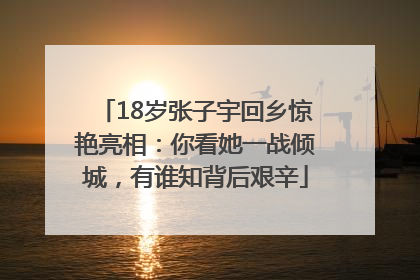 18岁张子宇回乡惊艳亮相：你看她一战倾城，有谁知背后艰辛