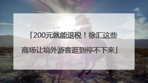 200元就能退税！徐汇这些商场让境外游客逛到停不下来