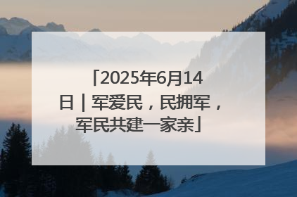 2025年6月14日｜军爱民，民拥军，军民共建一家亲