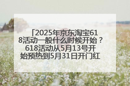 2025年京东淘宝618活动一般什么时候开始？618活动从5月13号开始预热到5月31日开门红6月20号正式结束