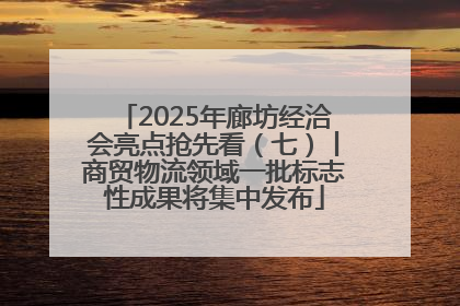 2025年廊坊经洽会亮点抢先看（七）丨商贸物流领域一批标志性成果将集中发布