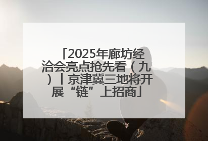 2025年廊坊经洽会亮点抢先看（九）丨京津冀三地将开展“链”上招商
