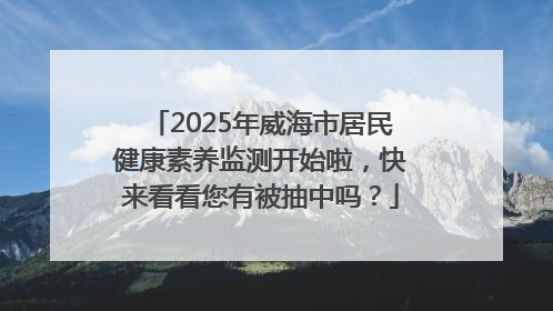 2025年威海市居民健康素养监测开始啦，快来看看您有被抽中吗？