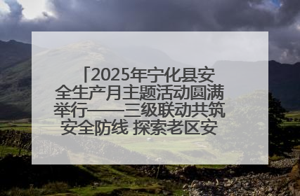 2025年宁化县安全生产月主题活动圆满举行——三级联动共筑安全防线 探索老区安全发展新路径
